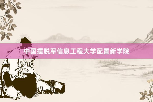 中国摆脱军信息工程大学配置新学院