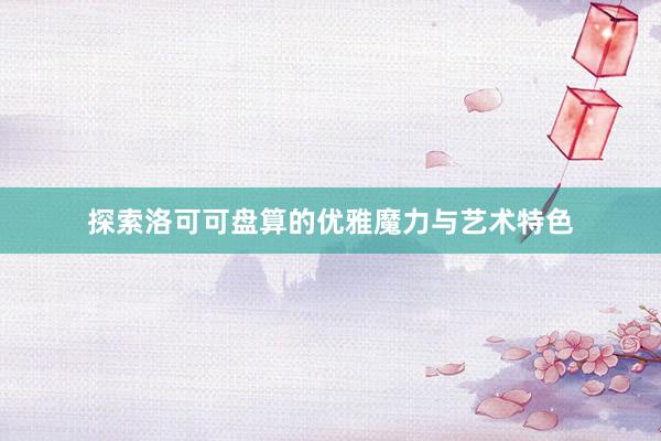 探索洛可可盘算的优雅魔力与艺术特色