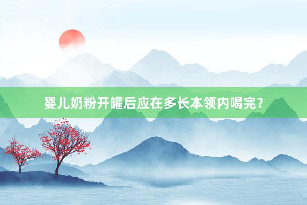 婴儿奶粉开罐后应在多长本领内喝完？