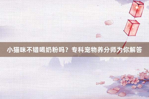 小猫咪不错喝奶粉吗？专科宠物养分师为你解答