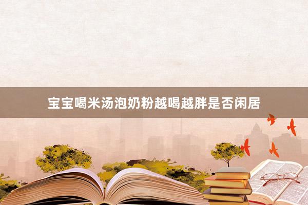 宝宝喝米汤泡奶粉越喝越胖是否闲居