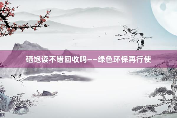 硒饱读不错回收吗——绿色环保再行使