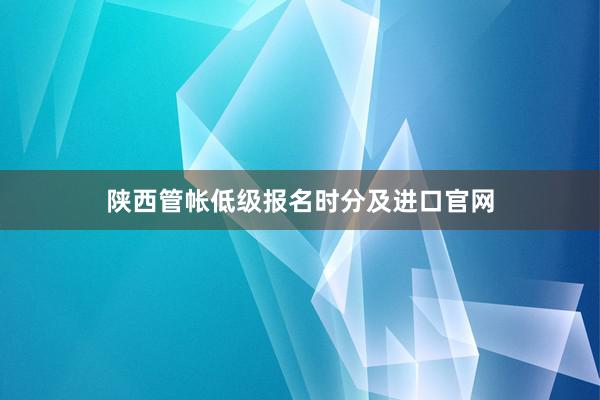 陕西管帐低级报名时分及进口官网