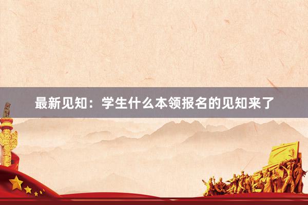 最新见知：学生什么本领报名的见知来了