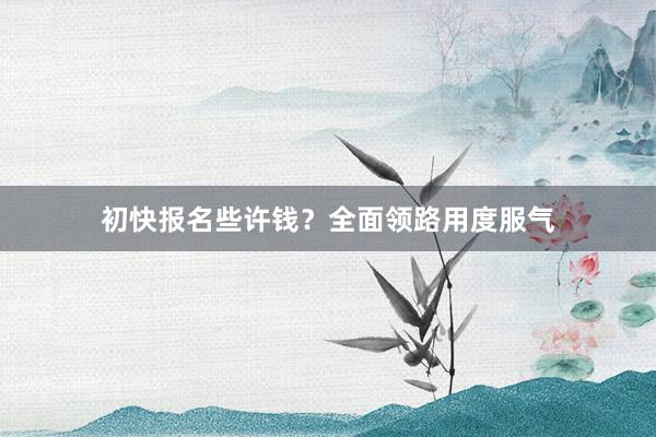 初快报名些许钱？全面领路用度服气