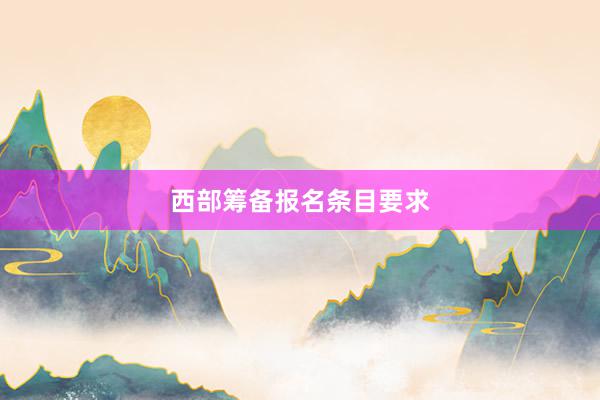 西部筹备报名条目要求