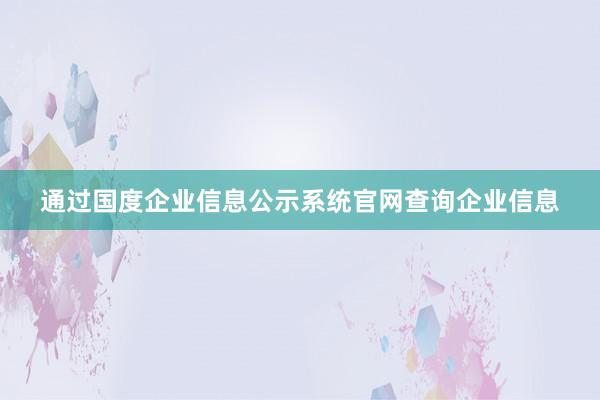通过国度企业信息公示系统官网查询企业信息