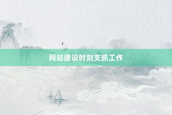 网站建设时刻支抓工作