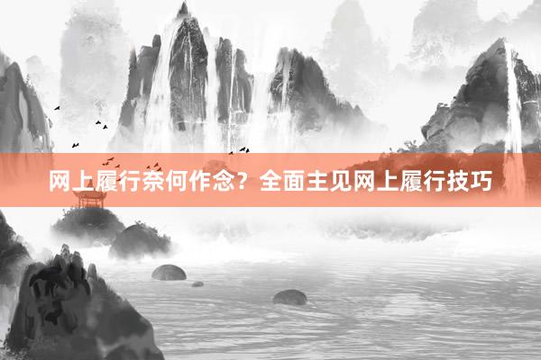 网上履行奈何作念？全面主见网上履行技巧